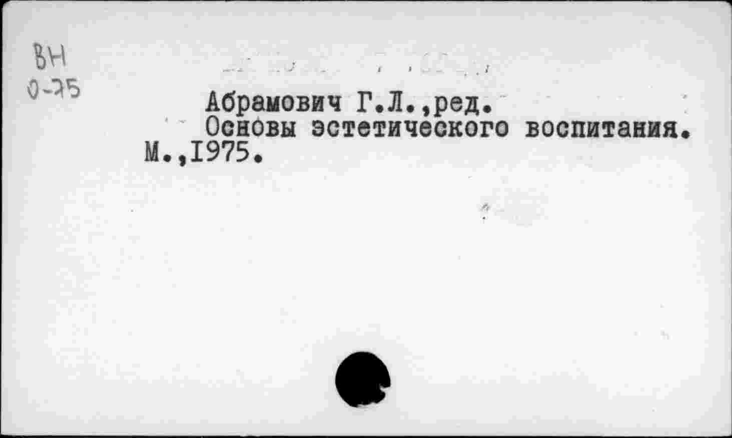 ﻿0-75
Абрамович Г.Л.,ред.
Основы эстетического воспитания М.,1975.